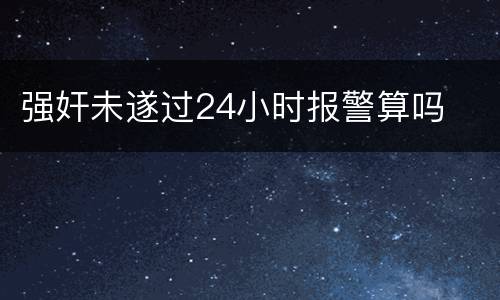 强奸未遂过24小时报警算吗