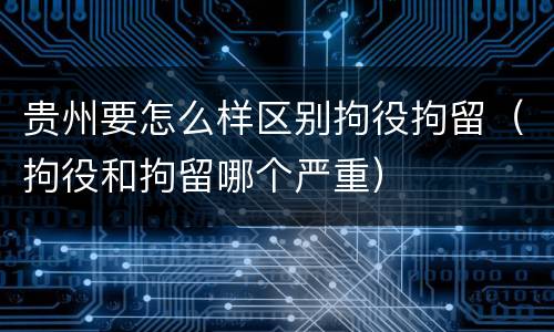 贵州要怎么样区别拘役拘留（拘役和拘留哪个严重）
