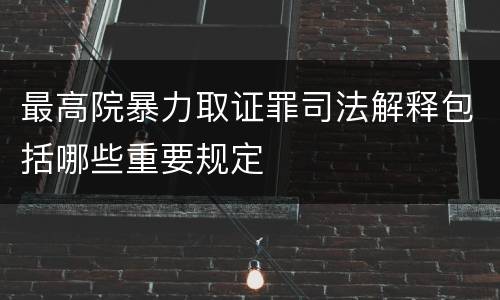 最高院暴力取证罪司法解释包括哪些重要规定