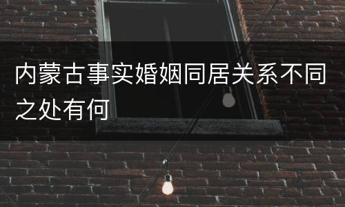 内蒙古事实婚姻同居关系不同之处有何