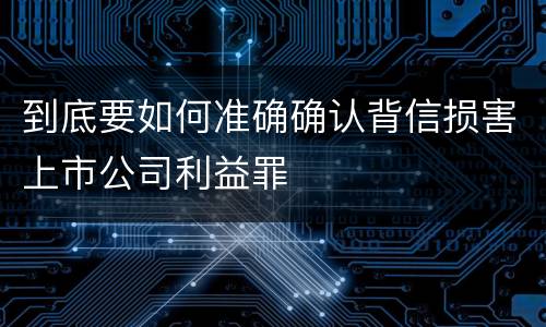 到底要如何准确确认背信损害上市公司利益罪