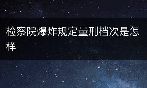 检察院爆炸规定量刑档次是怎样