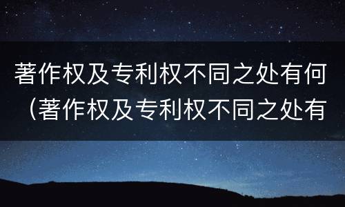 著作权及专利权不同之处有何（著作权及专利权不同之处有何特点）