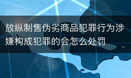 放纵制售伪劣商品犯罪行为涉嫌构成犯罪的会怎么处罚
