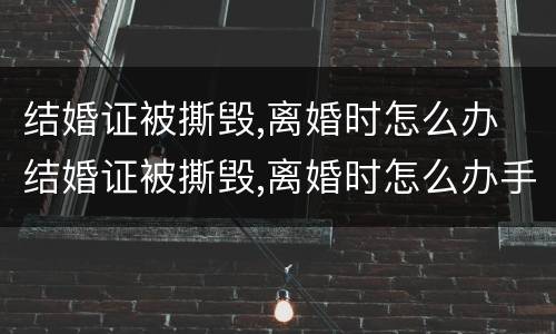 结婚证被撕毁,离婚时怎么办 结婚证被撕毁,离婚时怎么办手续