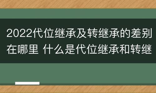 2022代位继承及转继承的差别在哪里 什么是代位继承和转继承