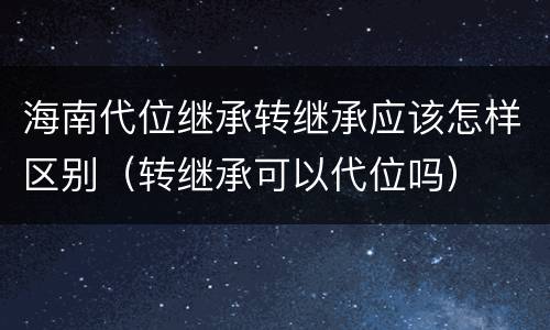海南代位继承转继承应该怎样区别（转继承可以代位吗）
