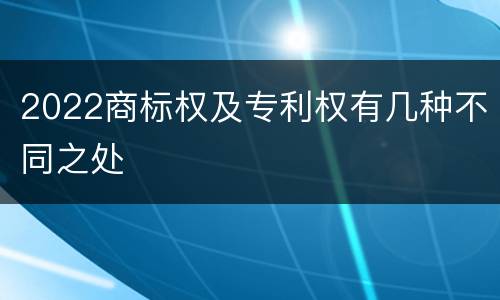 2022商标权及专利权有几种不同之处