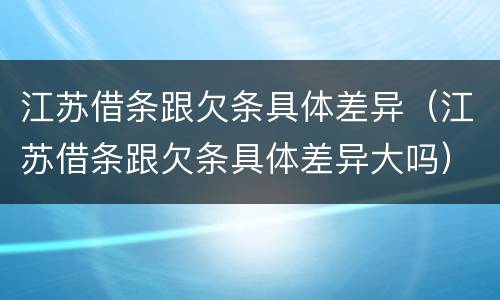 江苏借条跟欠条具体差异（江苏借条跟欠条具体差异大吗）