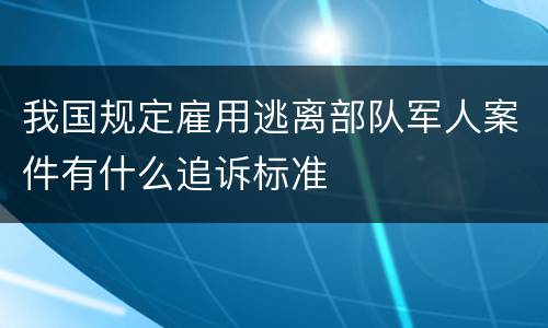 我国规定雇用逃离部队军人案件有什么追诉标准