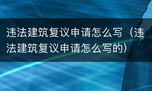 违法建筑复议申请怎么写（违法建筑复议申请怎么写的）