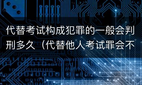 代替考试构成犯罪的一般会判刑多久（代替他人考试罪会不会逮捕）