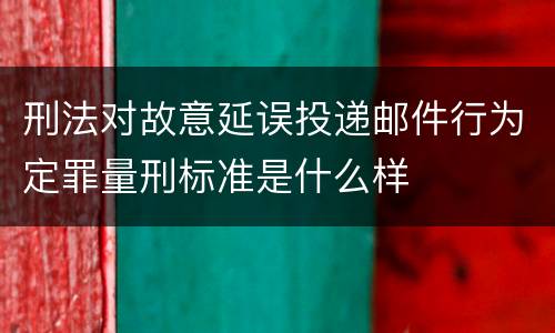 刑法对故意延误投递邮件行为定罪量刑标准是什么样