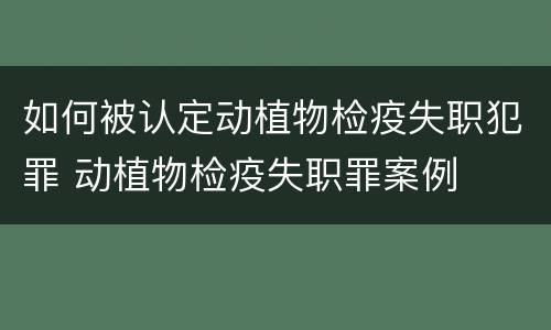 如何被认定动植物检疫失职犯罪 动植物检疫失职罪案例