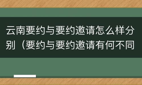 云南要约与要约邀请怎么样分别（要约与要约邀请有何不同）