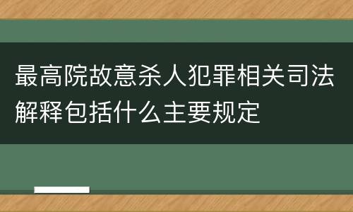 最高院故意杀人犯罪相关司法解释包括什么主要规定
