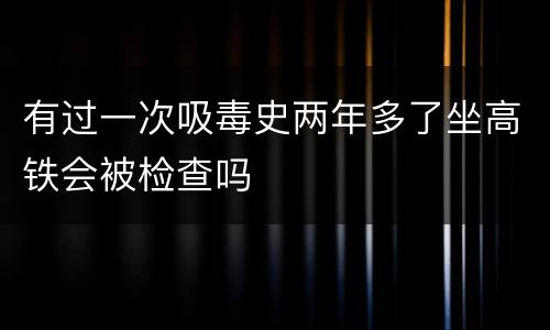 有过一次吸毒史两年多了坐高铁会被检查吗