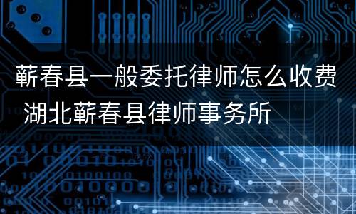 蕲春县一般委托律师怎么收费 湖北蕲春县律师事务所