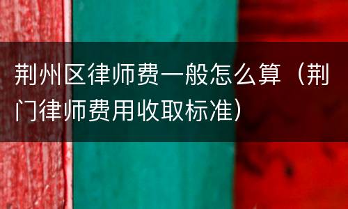 荆州区律师费一般怎么算（荆门律师费用收取标准）