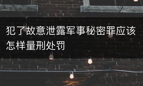 犯了故意泄露军事秘密罪应该怎样量刑处罚