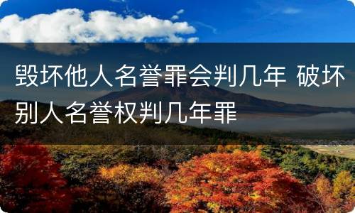 毁坏他人名誉罪会判几年 破坏别人名誉权判几年罪