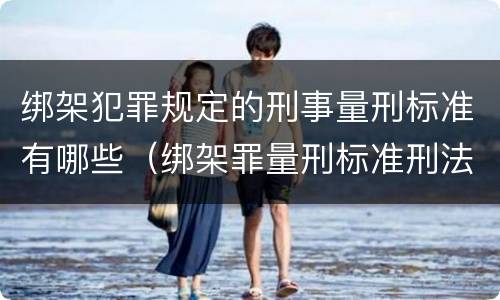 绑架犯罪规定的刑事量刑标准有哪些（绑架罪量刑标准刑法）
