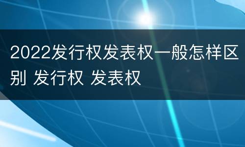 2022发行权发表权一般怎样区别 发行权 发表权