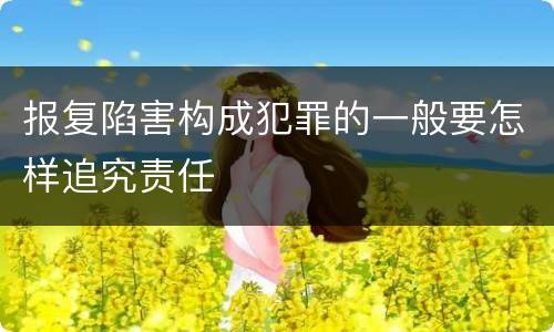 报复陷害构成犯罪的一般要怎样追究责任