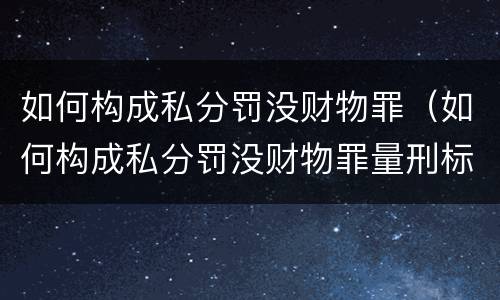 如何构成私分罚没财物罪（如何构成私分罚没财物罪量刑标准）