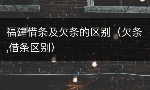 福建借条及欠条的区别（欠条,借条区别）