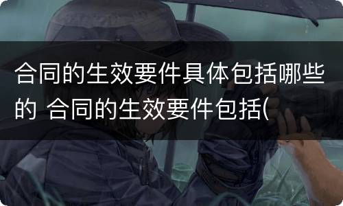 合同的生效要件具体包括哪些的 合同的生效要件包括(