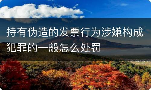 持有伪造的发票行为涉嫌构成犯罪的一般怎么处罚