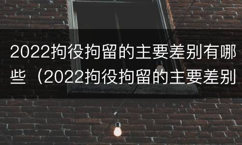 2022拘役拘留的主要差别有哪些（2022拘役拘留的主要差别有哪些呢）