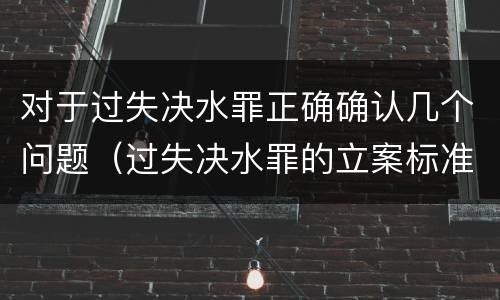 对于过失决水罪正确确认几个问题（过失决水罪的立案标准）