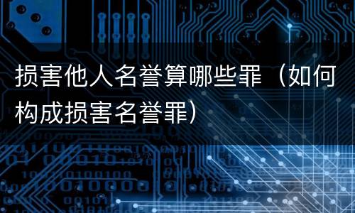 损害他人名誉算哪些罪（如何构成损害名誉罪）