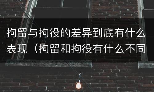 拘留与拘役的差异到底有什么表现（拘留和拘役有什么不同）