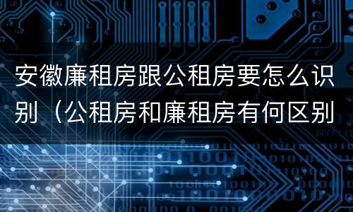 安徽廉租房跟公租房要怎么识别（公租房和廉租房有何区别）