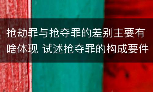 抢劫罪与抢夺罪的差别主要有啥体现 试述抢夺罪的构成要件以及与抢劫罪的区别