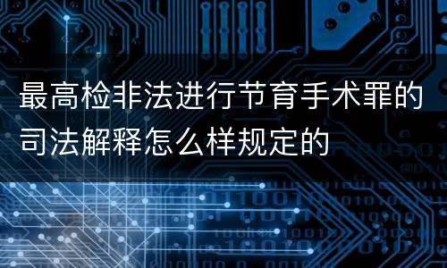 最高检非法进行节育手术罪的司法解释怎么样规定的