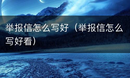 举报信怎么写好（举报信怎么写好看）
