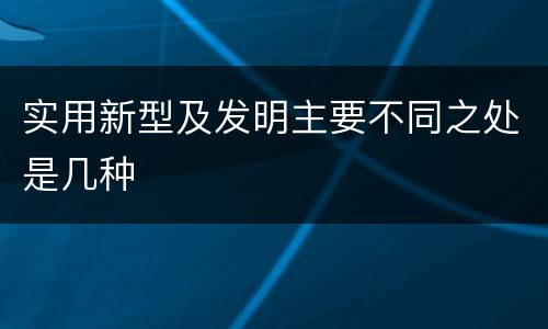 实用新型及发明主要不同之处是几种
