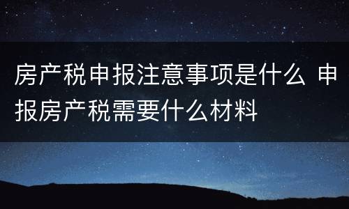 房产税申报注意事项是什么 申报房产税需要什么材料