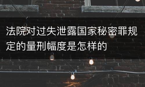 法院对过失泄露国家秘密罪规定的量刑幅度是怎样的