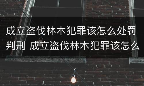 成立盗伐林木犯罪该怎么处罚判刑 成立盗伐林木犯罪该怎么处罚判刑的
