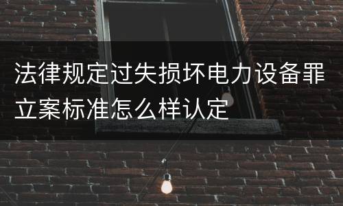 法律规定过失损坏电力设备罪立案标准怎么样认定