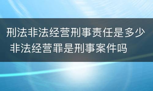 刑法非法经营刑事责任是多少 非法经营罪是刑事案件吗