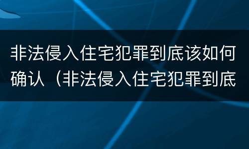 非法侵入住宅犯罪到底该如何确认（非法侵入住宅犯罪到底该如何确认责任）
