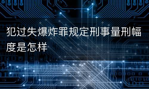 犯过失爆炸罪规定刑事量刑幅度是怎样