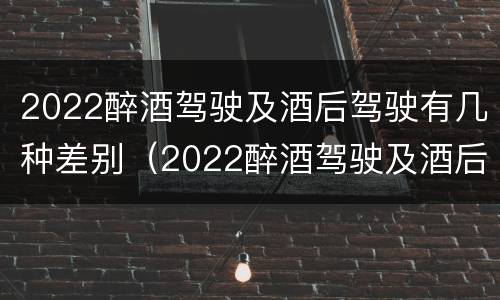 2022醉酒驾驶及酒后驾驶有几种差别（2022醉酒驾驶及酒后驾驶有几种差别）