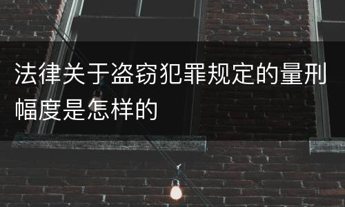 法律关于盗窃犯罪规定的量刑幅度是怎样的